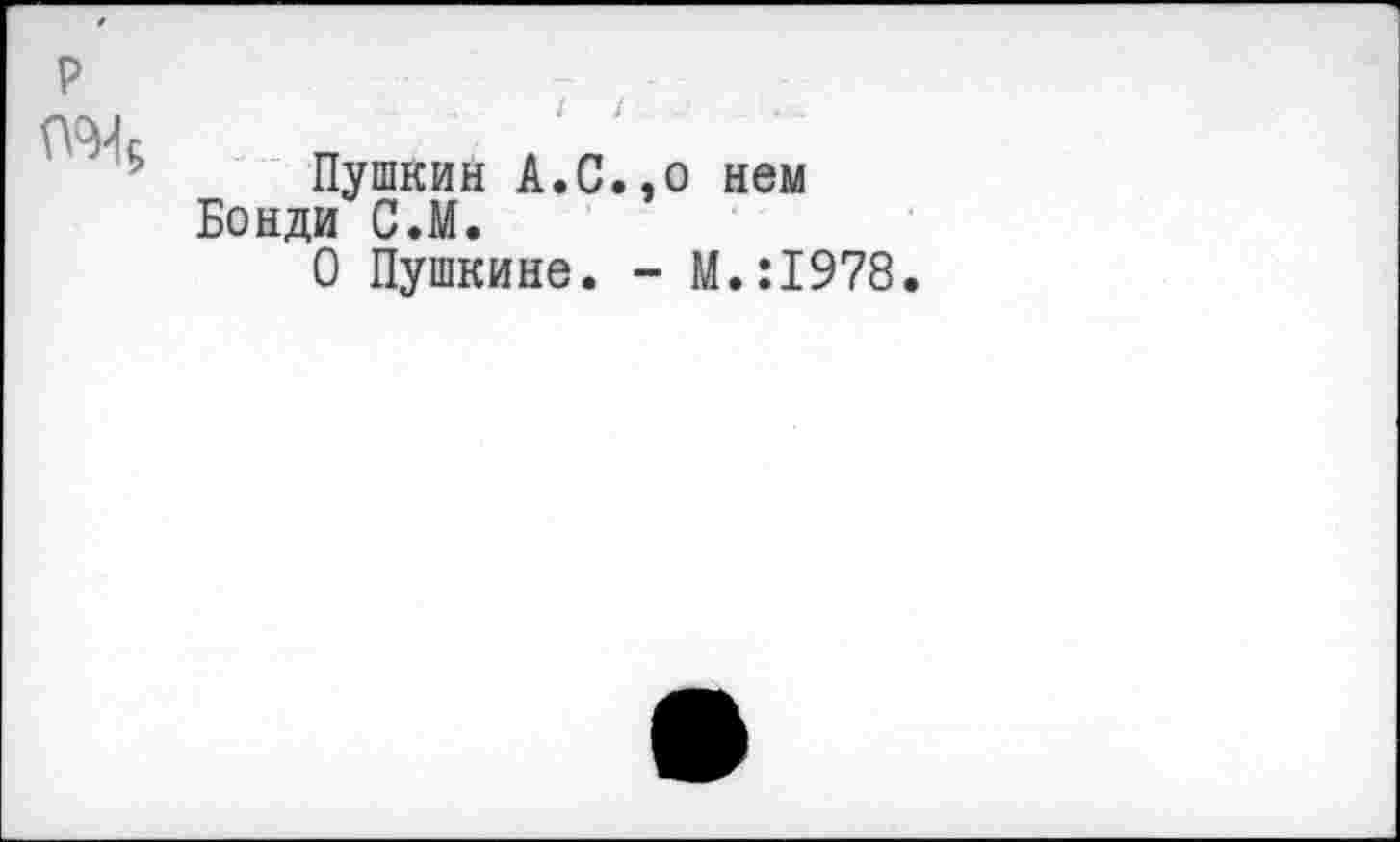 ﻿р	- 	 — --
	--	1	1 .	- • ».... Пушкин А.С.,0 нем Бонди С.М. 0 Пушкине. - М.:1978.